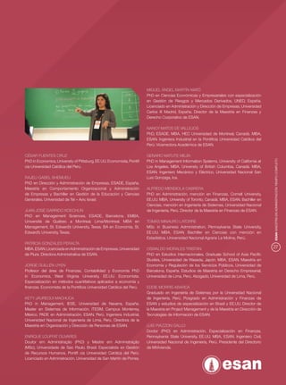 MIGUEL ÁNGEL MARTÍN MATO
                                                                       PhD en Ciencias Económicas y Empresariales con especialización
                                                                       en Gestión de Riesgos y Mercados Derivados, UNED, España.
                                                                       Licenciado en Administración y Dirección de Empresas, Universidad
                                                                       Carlos III Madrid, España. Director de la Maestría en Finanzas y
                                                                       Derecho Corporativo de ESAN.

                                                                       NANCY MATOS DE VALLEJOS
                                                                       PhD, ESADE. MBA, HEC Universidad de Montreal, Canadá. MBA,
                                                                       ESAN. Ingeniera Industrial en la Pontiﬁcia Universidad Católica del
                                                                       Perú. Vicerrectora Académica de ESAN.

CÉSAR FUENTES CRUZ                                                     GENARO MATUTE MEJÍA




                                                                                                                                             ESAN MAESTRÍA EN ADMINISTRACIÓN TIEMPO COMPLETO
PhD in Economics, University of Pittsburg, EE.UU. Economista, Pontiﬁ   PhD in Management Information Systems, University of California at
cia Universidad Católica del Perú.                                     Los Angeles. MBA, University of British Columbia, Canadá. MBA,
                                                                       ESAN. Ingeniero Mecánico y Eléctrico, Universidad Nacional San
RAJELI GABEL SHEMUELI                                                  Luis Gonzaga, Ica.
PhD en Dirección y Administración de Empresas, ESADE, España.
Maestría en Comportamiento Organizacional y Administración             ALFREDO MENDIOLA CABRERA
de Empresas y Bachiller en Gestión de la Educación y Ciencias          PhD en Administración, mención en Finanzas, Cornell University,
Generales, Universidad de Tel – Aviv, Israel.                          EE.UU. MBA, University of Toronto, Canadá. MBA, ESAN. Bachiller en
                                                                       Ciencias, mención en Ingeniería de Sistemas, Universidad Nacional
JUAN JOSÉ GARRIDO KOECHLIN                                             de Ingeniería, Perú. Director de la Maestría en Finanzas de ESAN.
PhD en Management Sciences, ESADE, Barcelona. EMBA,
Université de Québec a Montreal, Lima/Montreal. MBA en                 TOMÁS MINAURO LATORRE
Management, St. Edward’s University, Texas. BA en Economía, St.        MSc in Business Administration, Pennsylvania State University,
Edward’s University, Texas.                                            EE.UU. MBA, ESAN. Bachiller en Ciencias con mención en
                                                                       Estadística, Universidad Nacional Agraria La Molina, Perú.
PATRICIA GONZALES PERALTA
MBA, ESAN. Licenciada en Administración de Empresas, Universidad       OSWALDO MORALES TRISTÁN                                               27
de Piura. Directora Administrativa de ESAN.                            PhD en Estudios Internacionales, Graduate School of Asia Paciﬁc
                                                                       Studies, Universidad de Waseda, Japón. MBA, ESAN. Maestría en
JORGE GUILLÉN UYEN                                                     Economía y Regulación de los Servicios Públicos, Universidad de
Profesor del área de Finanzas, Contabilidad y Economía PhD             Barcelona, España. Estudios de Maestría en Derecho Empresarial,
in Economics, West Virginia University, EE.UU. Economista.             Universidad de Lima, Perú. Abogado, Universidad de Lima, Perú.
Especialización en métodos cuantitativos aplicados a economía y
ﬁnanzas. Economista de la Pontiﬁcia Universidad Católica del Perú.     EDDIE MORRIS ABARCA
                                                                       Graduado en Ingeniería de Sistemas por la Universidad Nacional
KETY JÁUREGUI MACHUCA                                                  de Ingeniería, Perú. Posgrado en Administración y Finanzas de
PhD in Management, IESE, Universidad de Navarra, España.               ESAN y estudios de especialización en Brasil y EE.UU. Director de
Master en Sistemas de Información, ITESM, Campus Monterrey,            la Maestría en Project Management y de la Maestría en Dirección de
México. PADE en Administración, ESAN, Perú. Ingeniera Industrial,      Tecnologías de Información de ESAN.
Universidad Nacional de Ingeniería de Lima, Perú. Directora de la
Maestría en Organización y Dirección de Personas de ESAN.              LUIS PIAZZON GALLO
                                                                       Doctor (PhD) en Administración, Especialización en Finanzas,
ENRIQUE LOUFFAT OLIVARES                                               Pennsylvania State University, EE.UU. MBA, ESAN. Ingeniero Civil,
Doutor em Administração (PhD) y Mestre em Administração                Universidad Nacional de Ingeniería, Perú. Presidente del Directorio
(MSc), Universidade de Sao Paulo, Brasil. Especialista en Gestión      de MiVivienda.
de Recursos Humanos, Pontiﬁ cia Universidad Católica del Perú.
Licenciado en Administración, Universidad de San Martín de Porres.
 