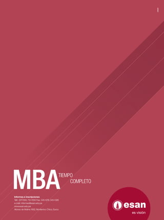 TIEMPO
                                                     COMPLETO

Informes e inscripciones
Telf.: 317-7200, 712-7200 Fax: 345-1276, 345-1328
e-mail: informes@esan.edu.pe
www.esan.edu.pe
Alonso de Molina 1652, Monterrico Chico, Surco
 