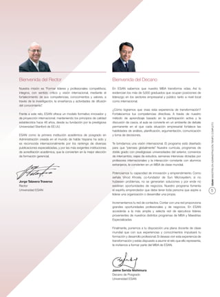 Bienvenida del Rector                                                 Bienvenida del Decano
Nuestra misión es “Formar líderes y profesionales competitivos,       En ESAN sabemos que nuestro MBA transforma vidas. Así lo
íntegros, con sentido crítico y visión internacional, mediante el     evidencian los más de 5,000 graduados que ocupan posiciones de
fortalecimiento de sus competencias, conocimientos y valores, a       liderazgo en los sectores empresarial y público tanto a nivel local
través de la investigación, la enseñanza y actividades de difusión    como internacional.
del conocimiento”.
                                                                      ¿Cómo logramos que vivas esta experiencia de transformación?
Frente a este reto, ESAN ofrece un modelo formativo innovador y       Fortalecemos tus competencias directivas. A través de nuestro
de proyección internacional; manteniendo los principios de calidad    método de aprendizaje basado en la participación activa y la
establecidos hace 48 años, desde su fundación por la prestigiosa      discusión de casos, el aula se convierte en un ambiente de debate




                                                                                                                                                ESAN MAESTRÍA EN ADMINISTRACIÓN TIEMPO COMPLETO
Universidad Stanford de EE.UU.                                        permanente en el que cada situación empresarial fortalece las
                                                                      habilidades de análisis, planiﬁcación, argumentación, comunicación
ESAN como la primera institución académica de posgrado en             y toma de decisiones.
Administración creada en el mundo de habla hispana ha sido y
es reconocida internacionalmente por los rankings de diversas         Te brindamos una visión internacional. El programa está diseñado
publicaciones especializadas, y por las más exigentes instituciones   para que “pienses globalmente” Nuestra currícula, programas de
                                                                                                       .
de acreditación académica, que la convierten en la mejor elección     doble grado con prestigiosas universidades del exterior, convenios
de formación gerencial.                                               de intercambio, viajes de estudios, semanas intensivas dictadas por
                                                                      profesores internacionales y la interacción constante con alumnos
                                                                      extranjeros, te convierten en un MBA de clase mundial.

                                                                      Potenciamos tu capacidad de innovación y emprendimiento. Como
                                                                      señala Vinod Khosla, co-fundador de Sun Microsystem, si no
Jorge Talavera Traverso                                               hubiesen problemas, no se generarían soluciones y por ende no
Rector                                                                existirían oportunidades de negocios. Nuestro programa fomenta
Universidad ESAN                                                      el espíritu emprendedor que debe tener toda persona que aspire a          5
                                                                      liderar una organización o desarrollar una propia.

                                                                      Incrementamos tu red de contactos. Contar con una red proporciona
                                                                      grandes oportunidades profesionales y de negocios. En ESAN
                                                                      accederás a la más amplia y selecta red de ejecutivos líderes
                                                                      provenientes de nuestros distintos programas de MBA y Maestrías
                                                                      Especializadas.

                                                                      Finalmente, ponemos a tu disposición una plana docente de clase
                                                                      mundial que con sus experiencias y conocimientos impulsará tu
                                                                      formación y desarrollo profesional. Si deseas vivir esta experiencia de
                                                                      transformación y estás dispuesto a asumir el reto que ello representa,
                                                                      te invitamos a formar parte del MBA de ESAN.




                                                                      Jaime Serida Nishimura
                                                                      Decano de Posgrado
                                                                      Universidad ESAN
 