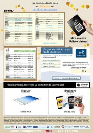 Tus compras desde casa
las

24 horas en:

tienda.ecomputer.es

Tiendas

Mira nuestro
Folleto Virtual

Próximamente, resérvalo ya en tu tienda Ecomputer

iPad Air
Increíblemente ligero

Desde 479€

iPad mini
con pantalla Retina.

Grandioso.

Desde 389€

Financiación de Productos Informáticos. Ejemplo: Precio al contado 1.000,00 €. Plazo 10 meses, 10 cuotas de 100,00 €. Tipo Deudor Fijo 0,00%, T.A.E. 4,54% (La T.A.E.
podrá variar ligeramente en función del día de la firma del contrato y de la fecha de pago de las cuotas). Intereses subvencionados por tiendas ECOMPUTER. Importe mínimo
a financiar 200,00 €. Importe máximo a financiar 6.000,00 €. Comisión de Aplazamiento de Pago 2,00%. 20,00 € al contado. Importe Total del Crédito 1.000,00 €, Coste Total
del Crédito 20,00 €, Importe Total Adeudado 1.020,00 €. Siendo el día de contratación 01/11/2013 y primer pago el 01/12/2013. Oferta válida hasta el 30/11/2013. Financiación
ofrecida, sujeta a estudio y aprobación por parte de Santander Consumer Finance, S.A.

www.ecomputer.es

902 220 230

 