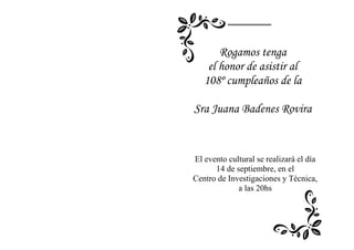 Rogamos tenga
el honor de asistir al
108º cumpleaños de la
Sra Juana Badenes Rovira

El evento cultural se realizará el día
14 de septiembre, en el
Centro de Investigaciones y Técnica,
a las 20hs

 