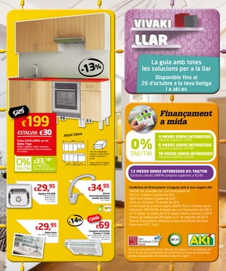 €199 
ESTALVIA €30 
Cuina EXCELLENCE en kit 
Roble Trigo 
Aixeta, aigüera, sobre, campana, 
electrodomèstics i forn no inclosos. 
Ref. 7834065 
- 13 % 
Alçat tipus 
€33,16* 
SENSE INTERESSOS 
6 MESOS 
€29,95 
Aigüera PIO BAR 
Cubeta quadrada. 
Mides encastat 
35,6 x 35,6 cm. 
Ref. 7739836 
€29,95 
Sobre blanc 
Dim. 2440 x 630 x 30 mm. 
Ref. 7902715 
Tots els embalatges 
inclouen: moble, porta, 
tirador, frontisses i 
potes. 
INCLOU TOTS ELS MOBLES 
OMBREJATS A LA TAULA. 
€34,95 
Aixeta 
monocomandament 
canella alta KALO 
Ref. 7544082 
€79,96 - 14 % 
€69 
Campana extractora 
bimotor F-2260 
Blanca. Potència màx. 320 m3/h. 
Nivell sonor mínim 57 dB. 
Ref. 6564513 
La guia amb totes 
les solucions per a la llar 
Disponible fins al 
26 d’octubre a la teva botiga 
i a aki.es 
Finançament 
a mida 
3 mesOs sENSE INTERESSOS 
compres superiors a €90 
0% 6 mesOs sENSE INTERESSOS 
TAE/TIN 
compres superiors a €180 
10 mesOs sENSE INTERESSOS 
compres superiors a €240 
12 mesOs sENSE INTERESSOS 0% TAE/TIN 
Exclusiu clients SINFIN compres superiors a €240 
Condicions de finançament: si pagues amb la teva targeta AKI. 
TIN/TAE 0%. Exemples per a un finançament de: 
90 € en 3 mesos: 3 quotes de 30 €. 
180 € en 6 mesos: 6 quotes de 30 € 
240 € en 10 mesos: 10 quotes de 24 €. 
I si ets titular de la nostra targeta SINFIN, fins a 12 mesos sense 
interessos. TIN/TAE 0%. Exemple per a un finançament de 240 € 
en 12 mesos: 12 quotes de 20 €. Import màxim a finançar 2.250 €. 
Termini de validesa del 28 d’agost al 21 de setembre de 2014. 
Tots els finançaments sotmesos a l’aprovació d’Oney Servicios 
Financieros E.F.C., S.A.U. 
Preus en euros amb IVA inclòs. Vàlid del 28 d’agost al 21 de setembre de 
2014. En cas que s’exhaureixin les existències, els drets del consumidor 
queden salvaguardats d’acord amb la legislació vigent. 
€ 229 
