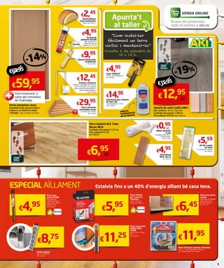 VENDA ONLINE 
Busca els productes 
amb el carretó a aki.es 
€69,95 
Rivet sota 
porta AXTON 
Disponible en 
diferents formats i 
colors. Dim. 100 cm. 
Adhesiu. PVC. 
Ref. 7765019 €4,95 
€8,75 
Plafó radiador 
Dim. 70 x 100 cm. 
Ref. 7765218 
€2,45 
Topall adhesiu 
fusta semiesfera 
Roure. Ref. 9326317 
€4,95 
Escuma de 
poliuretà AXTON 
Aïlla i omple. Per a 
diferents tipus de 
suports. Ref. 7751016 
€9,95 
€12,45 
€29,95 
€5,59 
€4,95 
€14,95 
€ Terra laminat AC5 7mm 0,95 
€4,95 €6,95 
Estalvia fins a un 40% d’energia aïllant bé casa teva. 
Rivet AXTON 
per a portes i 
finestres 
5,5 m x 3-5 mm. 
Marró. Ref. 7764916 
€5,95 
Rivet sota porta 
DOBLE ROLL 
TESA 
Dim. 95 cm x 25 mm. 
PVC. 
Ref. 7076528 €11,25 
Rivet sota porta 
raspall 
Disponible en diferents 
colors. Dim. 92 cm. 
Alumini. Adhesiu. 
Ref. 7765113 €6,45 
€11,95 
Rivet CEYS per a portes i finestres 
6 m x 1 - 7 mm. Transparent. Silicona. 
Ref. 7404082. Marró. Ref. 7404098 
Maneta llautó polit 
FILADELFIA 
Ref. 7618006 
Pack 5 brancals 
extensibles roure 
La unitat surt a €5,99. 
Ref. 7755639 
- 14 % 
Premarc universal 
Vàlid per a amplades de porta de 
62,5, 72,5 y 82,5 cm. La porta 
block s’instal·larà directament a 
sobre d’aquest premarc. 
Ref. 7347780 
€59,95 
Fàcil instal·lació a 
sobre del contramarc 
de l’habitatge 
ESPECIAL AÏLLAMENT 
Kit 60 cunyes 
de fusta 
La unitat surt a €0,09. 
Ref. 7483016 
Aïllant polietilè 
2 mm 
Contingut rotlle 30 m2. 
28,50 €/rotlle. 
Ref. 7471403 
Roure INCA 
Contingut del paquet: 2,27 m2. 
Preu paquet:€15,76. 
Ref. 7880323 
Sòcol Roure 
Inca 70x15 
Ref. 7907210 
Cúter STANLEY 
18 mm. Gran resistència. 
Ref. 7915604 
Imprimació per a lloseta 
de vinil 1KG 
1 kg. Rendiment +/- 8 m2 
Ref. 7706668 
- 19 % 
trànsit 
públic 
general 
Lloseta de vinil Class Grey 
Dim. lamel·la: 91,4 x 15,2 cm. 
Contingut del paquet: 2,08 m2. 
Preu paquet: €26,94. Ref. 7429218 
reforça 
l’adherència 
de la lloseta 
€15,95 
€12,95 
m2 
Porta melamina roure 
Disponible amb apertura dreta i 
esquerra, en diferents mides 
i vidrades. Ref. 7713749 / 7713733 
m2 
3 
Pack 
5 
m2 
35 cm 
70 cm 
trànsit 
públic 
intens 
 