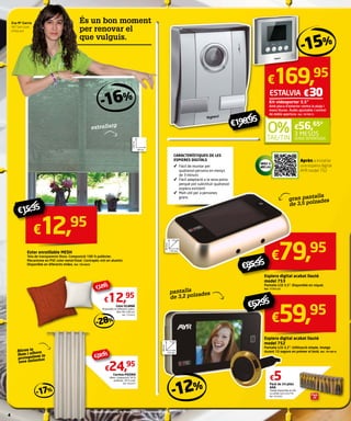 Eva Mª García 
AKÍ Sant Joan 
d’Alacant 
És un bon moment 
per renovar el 
que vulguis. 
- 16 % 
Estor enrotllable MESH 
Tela de transparents llisos. Composició 100 % polièster. 
Mecanisme en PVC color metal·litzat. Contrapès vist en alumini. 
Disponible en diferents mides. Ref. 7854826 
€12,95 
Coixí ELIANA 
Disponible en diferents colors. 
Dim. 60 x 60 cm. 
Ref. 7752910 
€24,95 
Cortina PIEDRA 
Ullets. Composició: 50 % 
polièster, 50 % cotó. 
Ref. 7632477 
€169,95 
Kit videoporter 3,5” 
Amb placa d’exterior contra la pluja i 
mans lliures. Àudio ajustable i control 
de doble apertura. Ref. 7878015 
€56,65* 
SENSE INTERESSOS 
3 MESOS 
Espiera digital acabat llautó 
model 753 
Pantalla LCD 3,5”. Disponible en níquel. 
Ref. 7735124 
Espiera digital acabat llautó 
model 752 
Pantalla LCD 3,2”. Utilització simple. Imatge 
durant 10 segons en prémer el botó. Ref. 7819816 
€5 
Pack de 24 piles 
AAATambé disponible en AA. 
La unitat surt a 0,21€. 
Ref. 7675287 
25 mm 
pantalla 
de 3,2 polzades 
- 15 % 
15 mm 
- 12 % 
€ 1 7, 9 5 
- 28% 
€29,95 
filtren la 
llum i alhora 
protegeixen la 
teva intimitat 
- 17 % 
Aprèn a instal·lar 
una espiera digital 
AYR model 752 
extrallarg 
€ 15 , 3 5 
€12,95 
€59,95 
€67,95 
€79,95 
€85,95 
CARACTERÍSTIQUES DE LES 
ESPIERES DIGITALS 
Fàcil de muntar per 
qualsevol persona en menys 
de 3 minuts 
Fàcil adaptació a la seva porta 
perquè pot substituir qualsevol 
espiera existent 
Molt útil per a persones 
grans 
gran pantalla 
de 3,5 polzades 
€199,95 
*Consulti condicions de finançament a la contraportada. 
4 
ESTALVIA €30 
60 cm 
250 cm 
135 mm 
86 mm 
125 mm 
68 mm 
 