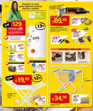 Facilita’t la vida 
quan hagis de renovar, 
canviar o pintar! 
Iris Román 
AKÍ Cabrera 
€43* 
SENSE INTERESSOS 
€129 
ESTALVIA €20 - 13 % 
Escalfador EQUATION 80 l. 
Tambor vitrificat. Resistència blindada 
submergida. Ref. 7393310 
Ànode de magnesi per 
atraure les partícules 
corrosives de l’aigua 
€ 14 9 
€3,89 
€9,95 
Pot silicofosfats 
500 g. 19,90 €/l. 
Ref. 7703185 
Protegeix escalfadors i calderes contra 
la cal 
€10,25 
Mini filtre escalfadors i 
calderes 
Pressió màxima 6 bars. 
Connexió 1/2”. 
Ref. 7700142 
garantia 
de 5 anys 
Tirantet 
EQUATION 
50 cm. ½ M ½ H. 
Ref. 7499262 
Evita la corrosió del teu escalfador 
€3,99 
Maniguet 
electrolític 1/2 
Ref. 7372808 
3 MESOS 
45,1 cm 
- 12 % €19,95 €22,75 
Estenedor d’ales 
de resina 
Fins a 20 m de roba 
estesa. 
Ref. 7072502 
€0,99 
Agulles d’estendre 
de fusta 
24 unitats. 
La unitat surt a €0,04. 
Ref. 7389707 
per tallar i polir amb 
seguretat en llocs 
de difícil accés 
Multieina SONICRAFTER 
250 W de potència. La fulla es pot col·locar 
en diferents posicions per facilitar el tall. 
Moviment de tall vibratori que evita els salts 
quan es talla. Ref. 7786773 
€24,95 
Estenedor elèctric 
Ref. 7802189 
€24,95 
€34,95 
€29,95 
€0,99 
10 agulles 
d’estendre de 
plàstic colors 
La unitat surt a €0,1. 
Ref. 7808238 
Set accessoris 
tall 
fusta/metall 
Ref. 7576440 
Tornavís bateria 3,6 V 
+ 102 accessoris 
DEXTER POWER 
Ref. 7717371 
- 14 % 
€34,95 
plegable 
Set accessoris 
tall/polit 
pedra/ceràmica 
Ref. 7576477 
€89,95 
51 cm 
*Consulti condicions de finançament a la contraportada. 
2 x 
43,3 cm 
79,1 cm 
Pack 
24 
190 cm 
110 cm 
 