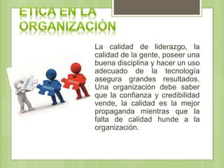 La calidad de liderazgo, la
calidad de la gente, poseer una
buena disciplina y hacer un uso
adecuado de la tecnología
asegura grandes resultados.
Una organización debe saber
que la confianza y credibilidad
vende, la calidad es la mejor
propaganda mientras que la
falta de calidad hunde a la
organización.
 