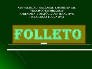 UNIVERSIDAD  NACIONAL  EXPERIMENTAL “ FRNCISCO DE MIRANDA” APRENDIZAJE DIALÓGICO INTERACTIVO TECNOLOGÍA EDUCATIVA  Folleto 