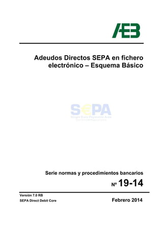 Adeudos Directos SEPA en fichero
electrónico – Esquema Básico
Serie normas y procedimientos bancarios
Nº 19-14
Versión 7.0 RB
SEPA Direct Debit Core Febrero 2014
 