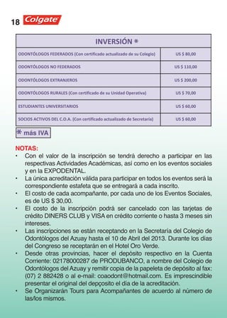 18

                                              *




 * más IVA
 NOTAS:
 •	 Con el valor de la inscripción se tendrá derecho a participar en las
    respectivas Actividades Académicas, así como en los eventos sociales
    y en la EXPODENTAL.
 •	 La única acreditación válida para participar en todos los eventos será la
    correspondiente estafeta que se entregará a cada inscrito.
 •	 El costo de cada acompañante, por cada uno de los Eventos Sociales,
    es de US $ 30,00.
 •	 El costo de la inscripción podrá ser cancelado con las tarjetas de
    crédito DINERS CLUB y VISA en crédito corriente o hasta 3 meses sin
    intereses.
 •	 Las inscripciones se están receptando en la Secretaría del Colegio de
    Odontólogos del Azuay hasta el 10 de Abril del 2013. Durante los días
    del Congreso se receptarán en el Hotel Oro Verde.
 •	 Desde otras provincias, hacer el depósito respectivo en la Cuenta
    Corriente: 02178000287 de PRODUBANCO, a nombre del Colegio de
    Odontólogos del Azuay y remitir copia de la papeleta de depósito al fax:
    (07) 2 882428 o al e-mail: coaodont@hotmail.com. Es imprescindible
    presentar el original del depçosito el día de la acreditación.
 •	 Se Organizarán Tours para Acompañantes de acuerdo al número de
    las/los mismos.
 
