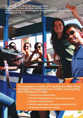 Over 80 tutor-led activities
+10 extra teaching hours of learning per week!
Dynamic and interactive
Perfect opportunity to bring your Spanish to life!
Great way to make new friends
19
The program consists of 5 weekly Fun After Class
Activities (10 teaching hours total), running daily
from Monday to Friday.
AIL Madrid is all about the total experience.
The Fun After Class Activities will have you
laughing, eating, and drinking your way to real insight into the Spanish
lifestyle and culture.
 