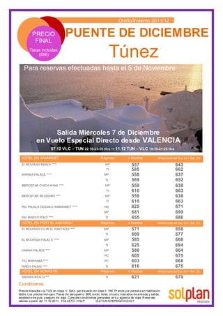 HOTEL EN HAMMAMET Régimen 4 Noches Minicircuito del Sur 2n.+ Est. 2n.
EL MOURADI BEACH **** MP 557 643
TI 585 662
MARINA PALACE **** MP 558 637
TI 589 652
IBEROSTAR CHICH KHAN **** MP 559 638
TI 610 663
IBEROSTAR BELISAIRE **** MP 559 638
TI 610 663
RIU PALAC E OCEAN A HAMMAMET ***** HD 625 671
MP 681 699
RIU MARCO POLO **** TI 655 686
HOTEL EN PORT EL KANTAOUI Régimen 4 Noches Minicircuito del Sur 2n.+ Est. 2n.
EL MOURADI CLUB EL KANTAOUI **** MP 571 658
TI 600 677
EL MOURADI PALAC E ***** MP 585 668
TI 625 694
HANNA PALACE **** MP 586 664
PC 605 675
TEJ MARHABA **** PC 603 668
RIADH PALMS **** TI 616 675
HOTEL EN MONASTIR Régimen 4 Noches Minicircuito del Sur 2n.+ Est. 2n.
SAHARA BEACH *** TI 621 679
 
 
 
Otoño/Invierno 2011/12
Túnez
Salida Miércoles 7 de Diciembre
en Vuelo Especial Directo desde VALENCIA
Condiciones
Precios basados cía TUS en clase V. Spto. por trayecto en clase I: 15€. Pr ecios por persona en habitación
dobl e. Los precios incl uyen: Tasas de aeropuerto: 68€, avi ón, hotel, circuito, trasl ados de entrada y salida,
asistenci a de guía yseguro de viaje. Consulte condiciones generales en su agencia de vi aje. R eser vas
validas a partir del 11.10.2011. FOLLETO: I1SLP VLCTUN1200PDGCHVLC01
PUENTE DE DICIEMBREPRECIO
FINAL
Tasas incluidas
(68€)
Para reservas efectuadas hasta el 5 de Noviembre
07.12 VLC – TUN 22:10-23:55 Hrs -- 11.12 TUN – VLC 19:35-21:25 Hrs
 