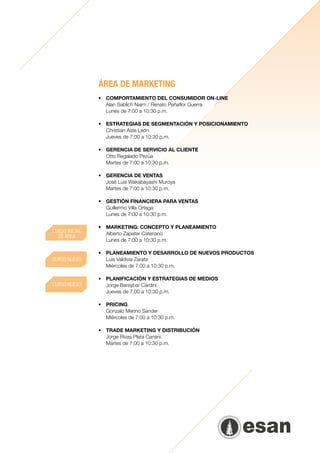 ÁREA DE MARKETING
                •	 COMPORTAMIENTO DEL CONSUMIDOR ON-LINE
                	 Alan Sablich Nairn / Renato Peñaflor Guerra
                	 Lunes de 7:00 a 10:30 p.m.
                	
                •	 ESTRATEGIAS DE SEGMENTACIÓN Y POSICIONAMIENTO
                	 Christian Aste León
                	 Jueves de 7:00 a 10:30 p.m.
                	
                •	 GERENCIA DE SERVICIO AL CLIENTE      
                	 Otto Regalado Pezúa
                	 Martes de 7:00 a 10:30 p.m.
                	
                •	 GERENCIA DE VENTAS
                	 José Luis Wakabayashi Muroya
                	 Martes de 7:00 a 10:30 p.m.
                	
                •	 GESTIÓN FINANCIERA PARA VENTAS
                	 Guillermo Villa Ortega
                	 Lunes de 7:00 a 10:30 p.m.
                	
                •	 MARKETING: CONCEPTO Y PLANEAMIENTO
CURSO INICIAL   	 Alberto Zapater Cateriano
  DE ÁREA
                	 Lunes de 7:00 a 10:30 p.m.
                	
                •	 PLANEAMIENTO Y DESARROLLO DE NUEVOS PRODUCTOS  
CURSO NUEVO     	 Luis Valdivia Zarate
                	 Miércoles de 7:00 a 10:30 p.m.
                	
                •	 PLANIFICACIÓN Y ESTRATEGIAS DE MEDIOS
CURSO NUEVO     	 Jorge Baraybar Cardini
                	 Jueves de 7:00 a 10:30 p.m.
                	
                •	PRICING
                	 Gonzalo Merino Sander
                	 Miércoles de 7:00 a 10:30 p.m.

                •	 TRADE MARKETING Y DISTRIBUCIÓN
                	 Jorge Rivas Plata Canani
                	 Martes de 7:00 a 10:30 p.m.
 