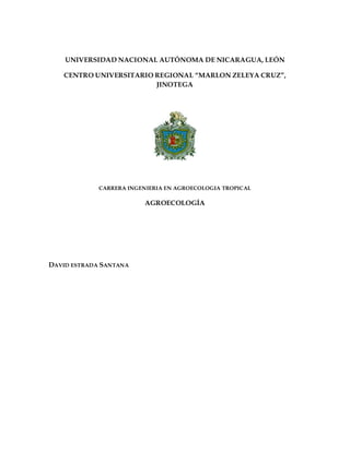 UNIVERSIDAD NACIONAL AUTÓNOMA DE NICARAGUA, LEÓN

   CENTRO UNIVERSITARIO REGIONAL “MARLON ZELEYA CRUZ”,
                        JINOTEGA




             CARRERA INGENIERIA EN AGROECOLOGIA TROPICAL

                         AGROECOLOGÍA




DAVID ESTRADA SANTANA
 