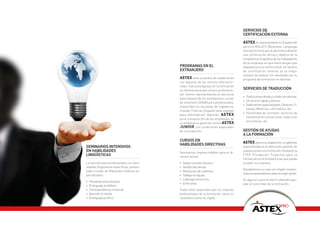SERViciOS dE
                                                                                       cERTificAción EXTERnA
                                                                                       ASTEX es representante en España del
                                                                                       servicio BULATS (Business Language
                                                                                       Testing Service) que le permitirá obtener
                                                                                       una certificación oficial y objetiva de la
                                                                                       competencia lingüística de los trabajadores
                                                                                       de su empresa sin que éstos tengan que
                                            PROgRAmAS En El                            desplazarse a un centro oficial. Un servicio
                                            EXTRAnJERO                                 de certificación externa es la mejor
                                                                                       manera de evaluar los resultados de su
                                            ASTEX tiene acuerdos de colaboración       programa de formación en idiomas.
                                            con algunos de los centros internacio-
                                            nales más prestigiosos en la formación
                                            en idiomas para ejecutivos y profesiona-
                                                                                       SERViciOS dE TRAducción
                                            les. Somos representantes en exclusiva
                                                                                       • Traducciones desde y a todos los idiomas.
                                            para España de los prestigiosos cursos
                                                                                       • Un servicio rápido y preciso.
                                            de inmersión CERAN para profesionales,
                                                                                       • Sobre temas especializados: Derecho, Fi-
                                            impartidos en escuelas de Inglaterra,
                                                                                         nanzas, Medicina, Informática, etc.
                                            Irlanda, Francia y España (solo español
                                                                                       • Posibilidad de contratar servicios de
                                            para extranjeros). Además, ASTEX
                                                                                         interpretación consecutiva, traducción
                                            pone a disposición de los empleados de
                                                                                         simultánea, etc.
                                            su empresa su gama de cursos ASTEX
                                            JuniOR con condiciones especiales
                                            de contratación.                           gESTión dE AYudAS
                                                                                       A lA fORmAción
                                            cuRSOS En                                  ASTEX pone a su disposición un gabinete
                                            HAbilidAdES diREcTiVAS
SEminARiOS inTEnSiVOS                                                                  especializado en la obtención y gestión de
En HAbilidAdES                              Seminarios imprescindibles para el di-
                                                                                       subvenciones a la formación mediante la
lingÜÍSTicAS                                rectivo actual:
                                                                                       FTFE (Fundación Tripartita para la
                                                                                       Formación en el Empleo) a las que puede
La solución para profesionales con nece-    • Negociaciones eficaces.                  acceder su empresa.
sidades lingüísticas específicas, presen-   • Gestión del tiempo.
                                                                                       Estudiaremos su caso sin ningún compro-
tada a través de diferentes módulos es-     • Resolución de conflictos.
                                                                                       miso y le asesoraremos sobre la mejor opción.
pecializados:                               • Trabajo en equipo.
                                            • Liderazgo resolutivo.                    En algunos casos el ahorro obtenido equi-
• Presentaciones eficaces.
                                            • Entre otros.                             vale al coste total de la formación.
• El lenguaje al teléfono.
• Correspondencia comercial.                Todos ellos impartidos por los mejores
• Atención al cliente.                      profesionales de la formación, tanto en
• El lenguaje jurídico.                     castellano como en inglés.

                                                                                                                          PRO
                                                                                                                 Soluciones
 