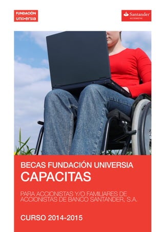 BECAS FUNDACIÓN UNIVERSIA
CAPACITAS
PARA ACCIONISTAS Y/O FAMILIARES DE
ACCIONISTAS DE BANCO SANTANDER, S.A.
CURSO 2014-2015
 