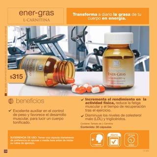 24
ener-gras
L-CARNITINA
Transforma a diario la grasa de tu
cuerpo en energía.
SUGERENCIA DE USO: Tomar una cápsula diariamente
de preferencia en ayunas o media hora antes de iniciar
su rutina de ejercicio.
Contiene: Tartrato de L-Carnitina
Contenido: 30 cápsulas
1 cápsula
diario
antes
1/2 hora
Excelente auxiliar en el control
de peso y favorece el desarrollo
muscular, para lucir un cuerpo
tonificado.
Incrementa el rendimiento en la
actividad física, reduce la fatiga
muscular y el tiempo de recuperación
tras el ejercicio.
Vertablanutrimentalenlaetiquetadelproductooeninternet.
Disminuye los niveles de colesterol
malo (LDL) y triglicéridos.
315$
15 pts.
 