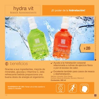 25
Bebida Rehidratante
hydra vit ¡El poder de la hidratación!
SUGERENCIA DE USO: Tomar uno al día cuando tu
cuerpo lo necesite.
Gracias a sus ingredientes, mezcla de
minerales, glucosa y Vitamina C, esta
refrescante bebida proporciona una
buena dosis de energía al organismo. Contiene: Mezcla de Minerales, Glucosa y Vitamina C.
Sabores: Limonada, Citrus Orange.
Contenido: 300 ml
Ayuda a la hidratación corporal
relacionada a rutinas de ejercicio físico
o por el exceso de calor.
Vertablanutrimentalenlaetiquetadelproductooeninternet.
Excelente también para casos de resaca
y deshidratación.
28$
1 pt.
al día
1 toma
 