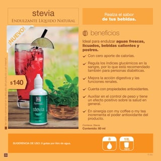 stevia
Endulzante Líquido Natural
Ideal para endulzar aguas frescas,
licuados, bebidas calientes y
postres.
Contiene: Stevia.
SUGERENCIA DE USO: 8 gotas por litro de agua.
Contenido: 60 ml
Con cero aporte de calorías.
Regula los índices glucémicos en la
sangre, por lo que está recomendado
también para personas diabéticas.
Mejora la acción digestiva y las
funciones renales.
Cuenta con propiedades antioxidantes.
Auxiliar en el control de peso y tiene
un efecto positivo sobre la salud en
general.
En sinergia con my coffee o my tea
incrementa el poder antioxidante del
producto.
Vertablanutrimentalenlaetiquetadelproductooeninternet.
285$
6 pts.
Realza el sabor
de tus bebidas.
26
agua
8 1lt.
140$
 