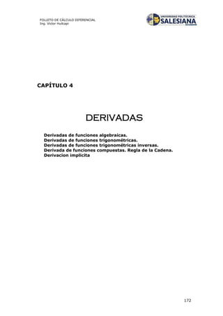 172
FOLLETO DE CÁLCULO DIFERENCIAL
Ing. Víctor Huilcapi
CAPÍTULO 4
DERIVADAS
Derivadas de funciones algebraicas.
Derivadas de funciones trigonométricas.
Derivadas de funciones trigonométricas inversas.
Derivada de funciones compuestas. Regla de la Cadena.
Derivacion implicita
 