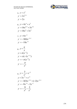 174
FOLLETO DE CÁLCULO DIFERENCIAL
Ing. Víctor Huilcapi
5.
2
xy 
12,
2 
 xy
xy 2,

6.
34
4 xxy 
1314,
316 
 xxy
23,
316 xxy 
7.
3
6 
 xy
13,
)6(3 
 xy
4,
18 
 xy
8.
x
y


)( 1
 xy 
)1( 11, 
 xy 
)( 2, 
 xy 
2
,
x
y


9.
2
3
3 
 x
x
y
23
3 
 xxy
1213,
)2()3(3 
 xxy
34,
29 
 xxy
34
, 29
xx
y 
 
