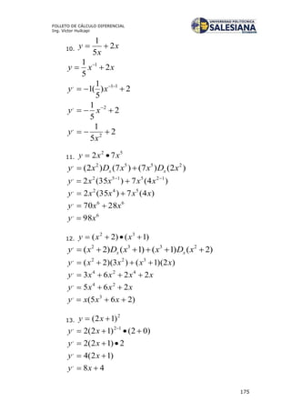 175
FOLLETO DE CÁLCULO DIFERENCIAL
Ing. Víctor Huilcapi
10. x
x
y 2
5
1

xxy 2
5
1 1
 
2)
5
1
(1 11,
 
xy
2
5
1 2,
 
xy
2
5
1
2
,

x
y
11.
52
72 xxy 
)2()7()7()2( 2552,
xDxxDxy xx 
)4(7)35(2 125152, 
 xxxxy
)4(7)35(2 542,
xxxxy 
66,
2870 xxy 
6,
98xy 
12. )1()2( 32
 xxy
)2()1()1()2( 2332,
 xDxxDxy xx
)2)(1()3)(2( 322,
xxxxy 
xxxxy 2263 424,

xxxy 265 24,

)265( 3,
 xxxy
13.
2
)12(  xy
)02()12(2 12,
 
xy
2)12(2,
 xy
)12(4,
 xy
48,
 xy
 