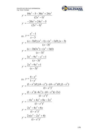 178
FOLLETO DE CÁLCULO DIFERENCIAL
Ing. Víctor Huilcapi
23
233
,
)12(
2430510



x
xxx
y
23
23
,
)12(
52420



x
xx
y
22.
3
13



x
x
y
2
33
,
)3(
)3()1()1()3(



x
xDxxDx
y xx
2
32
,
)3(
)1)(1()3)(3(



x
xxx
y
2
323
,
)3(
193



x
xxx
y
2
23
,
)3(
192



x
xx
y
23. 2
4
1
4
x
x
y



22
2442
,
)1(
)1()4()4()1(
x
xDxxDx
y xx



22
432
,
)1(
)2)(4()4)(1(
x
xxxx
y



22
553
,
)1(
2844
x
xxxx
y



22
35
,
)1(
842
x
xxx
y



22
24
,
)1(
)42(2
x
xxx
y



 