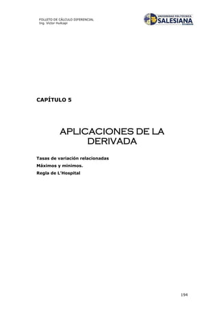 194
FOLLETO DE CÁLCULO DIFERENCIAL
Ing. Víctor Huilcapi
CAPÍTULO 5
APLICACIONES DE LA
DERIVADA
Tasas de variación relacionadas
Máximos y minimos.
Regla de L’Hospital
 