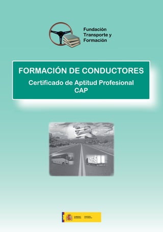 FORMACIÓN DE CONDUCTORES
                                       Certificado de Aptitud Profesional
                                                      CAP


C/ Príncipe de Vergara, 108 10ª Pl.
         28002 MADRID
        Telf.: 91 562 61 10
        Fax: 91 590 04 45
            dtp@ftyf.es
            www.ftyf.es
 