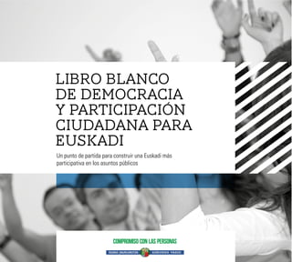 LIBRO BLANCO
DE DEMOCRACIA
Y PARTICIPACIÓN
CIUDADANA PARA
EUSKADI
Un punto de partida para construir una Euskadi más
participativa en los asuntos públicos
 