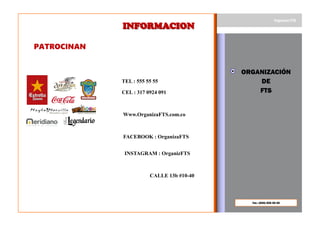 Tel.: (555) 555 55 55
ORGANIZACIÓN
DE
FTS
Organiza FTS
INFORMACIONINFORMACION
TEL : 555 55 55
CEL : 317 0924 091
Www.OrganizaFTS.com.co
FACEBOOK : OrganizaFTS
INSTAGRAM : OrganizFTS
CALLE 13b #10-40
PATROCINAN
 