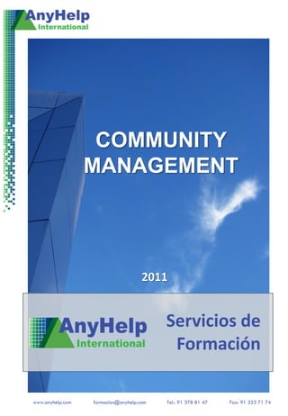 COMMUNITY
                  MANAGEMENT




                                     2011


                                          Servicios de
                                           Formación

www.anyhelp.com   formacion@anyhelp.com   Tel.: 91 378 81 47   Fax: 91 323 71 74
 