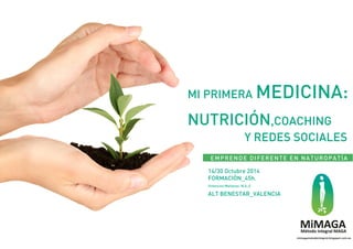 MI PRIMERA MEDICINA: 
NUTRICIÓN,COACHING 
Y REDES SOCIALES 
EMPRENDE DIFERENTE EN NATUROPATÍA 
14/30 Octubre 2014 
FORMACIÓN_45h. 
(Intensivo Mañanas: M,X,J) 
ALT BENESTAR_VALENCIA 
mimagametodointegral.blogspot.com.es 
 
