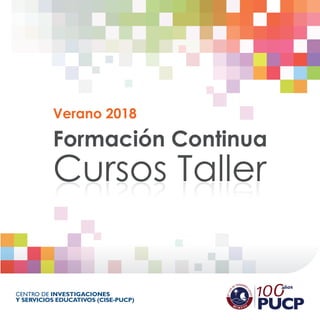Formación Continua
Verano 2018
Cursos Taller
CENTRO DE INVESTIGACIONES
Y SERVICIOS EDUCATIVOS (CISE-PUCP)
 