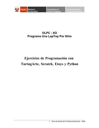 OLPC - XO
    Programa Una LapTop Por Niño




  Ejercicios de Programación con
TurtugArte, Scratch, Etoys y Python




                 1 Área de Desarrollo Profesional Docente - 2009
 