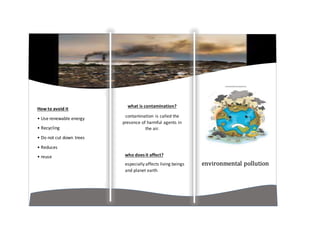 environmental pollution
How to avoid it
• Use renewable energy
• Recycling
• Do not cut down trees
• Reduces
• reuse
what is contamination?
contamination is called the
presence of harmful agents in
the air.
who does it affect?
especially affects living beings
and planet earth
 