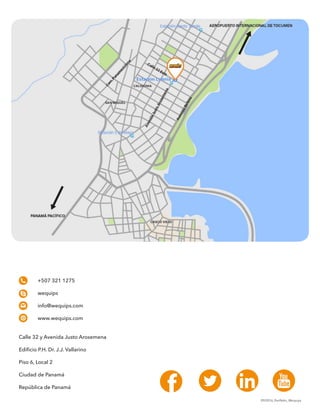 +507 321 1275
	wequips
	info@wequips.com
	www.wequips.com
Calle 32 y Avenida Justo Arosemena
Edificio P.H. Dr. J.J. Vallarino
Piso 6, Local 2
Ciudad de Panamá
República de Panamá
09/2016_Panfletto_Wequips
 