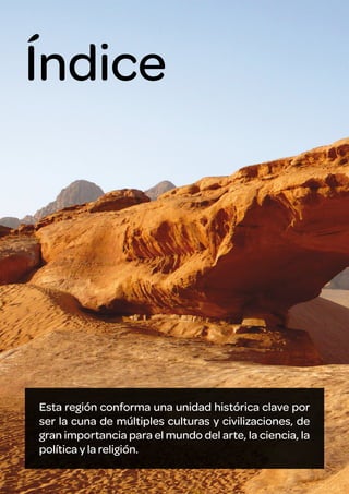 Índice

Esta región conforma una unidad histórica clave por
ser la cuna de múltiples culturas y civilizaciones, de
gran importancia para el mundo del arte, la ciencia, la
política y la religión.

 