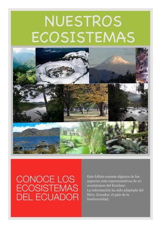 NUESTROS
ECOSISTEMAS
Este folleto resume algunos de los
aspectos más representativos de 10
ecosistemas del Ecudaor.
La información ha sido adaptada del
libro: Ecuador, el país de la
biodiversidad.
CONOCE LOS
ECOSISTEMAS
DEL ECUADOR
 