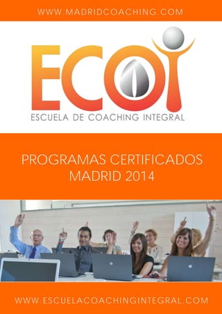 WWW.MADRIDCOACHING.COM

PROGRAMAS CERTIFICADOS
MADRID 2014

WWW.ESCUELACOACHINGINTEGRAL.COM

 