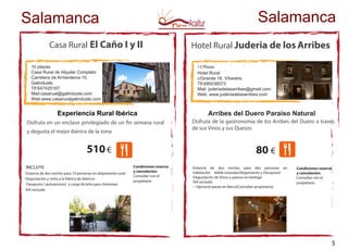 Casa Rural El Caño I y II
10 plazas
Casa Rural de Alquiler Completo
Carretera de Armenteros 15.
Galinduste.
Tlf:647425167
Mail:casarual@galinduste.com
Web:www.casaruralgalinduste.com
Experiencia Rural Ibérica
Disfruta en un enclave privilegiado de un fin semana rural
y degusta el mejor ibérico de la zona
510€
INCLUYE
Estancia de dos noches para 10 personas en alojamiento rural
Degustación y visita a la fabrica de ibéricos
Desayuno ( autoservicio) y carga de leña para chimenea
IVA incluido
Salamanca Salamanca
Condiciones reserva
y cancelación:
Consultar con el
propietario
Condiciones reserva
y cancelación:
Consultar con el
propietario
Hotel Rural Juderia de los Arribes
13 Plazas
Hotel Rural
c/Grande 16. Vilvestre.
Tlf.690036073
Mail: juderiadelasarribes@gmail.com
Web: www.juderiadelasarribes.com
Arribes del Duero Paraiso Natural
Disfruta de la gastronomía de los Arribes del Duero a través
de sus Vinos y sus Quesos
80 €
Estancia de dos noches para dos personas en
habitación doble estandar(Alojamiento y Desayuno)
Degustación de Vinos y quesos en bodega
IVA incluido
-- Opcional paseo en Barco(Consultar propietario)
5
 