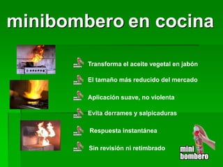 Transforma el aceite vegetal en jabón 
El tamaño más reducido del mercado 
Sin revisión ni retimbrado 
Respuesta instantánea 
Aplicación suave, no violenta 
Evita derrames y salpicaduras 
minibombero en cocina  
