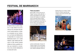 FESTIVAL DE MARRAKECH
                                       Título secundario                         Rolling Stones,sin olvidar a Sandy
                                       Desde 2000, el festival de jazz de        Weston, el famoso gazmian que
                                       Tánger Tan jazz recibe cada año a         siempre volvía para encontrar aquí
                                       músicos procedentes de los cuatro         su inspiración
                                       rincones del mundo en el soberbia-
                                       mente restaurado Palacio Muley
                                       Fahid de las instituciones Italianas.
                                       Fiel a su tradición de cita de Jazz, el
Pie de imagen o gráfico.
                                       festival ofrece una programación
                                       rica en actividades artísticas y en-
El festival ofrece al publico tange-
rino un viaje artístico de una se-
mana por los vericuetos del patri-
monio musical autentico y moder-
no, procedente de tres continen-
tes. Las Noches del Mediterráneo
se desarrollan en el parque de la
                                                                                 N o m b r e   d e l   t r a b a j o
                                       Pie de imagen o gráfico.
Mendoubia,corazón de la ciudad
histórica. Lugar soñado para des-
                                                                                 Dirección del trabajo principal
cubrir en total armonía jóvenes                                                  Línea 2 de dirección
                                       cuentros intelectuales. Gracias Al        Línea 3 de dirección
artistas con futura y grandes nom-                                               Línea 4 de dirección
                                       Tanjazz,Tanger se ha reconciliado
bres que raramente se encuen-
                                       común pasado musical cargado de           Teléfono: 555-555-5555
tran en los circuitos habituales de                                              Fax: 555-555-5555
                                       rock, desde los Beatniks hasta los        Correo: alguien@example.com
la música del mundo.
 