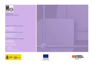Dirección General de
Planificación y Formación Profesional
Servicio Provincial de Huesca
Plaza Cervantes, 1
22003 Huesca
Tel.: 974 293 300
Servicio Provincial de Teruel
San Vicente de Paúl, 3
44002 Teruel
Tel.: 978 641 250
Servicio Provincial de Zaragoza
Juan Pablo II, 20
50009 Zaragoza
Tel.: 976 716 400
www.educaragon.org
 