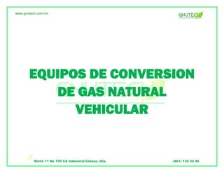 Norte 11 No 105 Cd Industrial Celaya, Gto. (461) 132 32 46
EQUIPOS DE CONVERSION
DE GAS NATURAL
VEHICULAR
www.gnvtech.com.mx
 