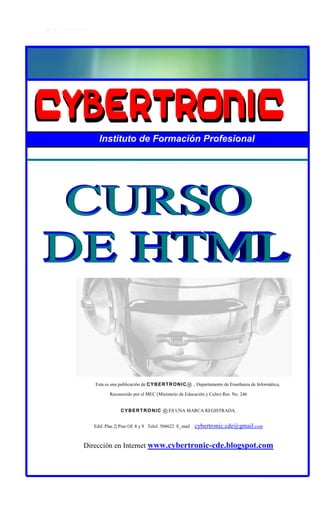 Instituto de Formación Profesional Curso de diseño Web 4 
cybertronic-cursoweb.blogspot.com - Telef. 504622 – 0973 550896 
Instituto de Formación Profesional 
Esta es una publicación de CYBERTRONIC® , Departamento de Enseñanza de Informática, 
Reconocido por el MEC (Ministerio de Educación y Culto) Res. No. 246 
CYBERTRONIC ®ES UNA MARCA REGISTRADA. 
Edif. Plas 2| Piso Of. 8 y 9 Telef. 504622 E_mail cybertronic.cde@gmail.com 
Dirección en Internet www.cybertronic-cde.blogspot.com 
Ciudad del Este - Paraguay 
 
 