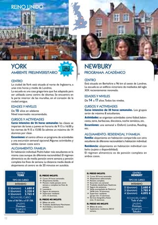 reino unido




        YoRK                                                             nEwbuRY
        ambiente preuniversitario                                        programa académico

        cEntRo                                                           cEntRo
        La ciudad de York está situada al norte de Inglaterra, a         Está situado en Berkshire a 96 km al oeste de Londres.
        unas tres horas y media de Londres.                              La escuela es un edificio victoriano de mediados del siglo
        La escuela es una casa gregoriana que fue adaptada para          XIX recientemente renovado.
        ser utilizada como centro de idiomas. Se encuentra en
                                                                         EDADES Y nIVELES
        la parte interior de las murallas, en el corazón de la
        ciudad antigua.                                                  De 14 a 17 años. Todos los niveles.

        EDADES Y nIVELES                                                 cuRSoS Y ActIVIDADES
        De 16 años en adelante                                           curso intensivo de 30 horas semanales. Los grupos
        Nivel intermedio recomendado.                                    serán de máximo 8 estudiantes.
                                                                         Actividades: se organizan actividades como fútbol, balon-
        cuRSoS Y ActIVIDADES                                             cesto, tenis, barbacoas, discoteca, noche temática, etc.
        curso intensivo de 24 horas semanales: las clases se
        imparten de lunes a jueves en horario de 9:15 a 16:00 y          Excursiones: una semanal a Oxford, Londres, Reading,
        los viernes de 9:15 a 15:00. Se admite un máximo de 14           etc.
        alumnos por clase.                                               ALoJAmIEnto: RESIDEncIAL Y FAmILIA
        Excursiones: el centro ofrece un programa de actividades         Familia: alojamiento en habitación compartida con otro
        y una excursión semanal opcional. Algunas actividades y          estudiante de diferente nacionalidad o habitación individual.
        salidas tienen coste extra
                                                                         Residencia: alojamiento en habitación individual con
        ALoJAmIEnto: FAmILIA                                             baño (sujeto a disponibilidad).
        En habitación individual. Podrá haber más estudiantes en la      El régimen alimenticio es de pensión completa en
        misma casa aunque de diferente nacionalidad. El régimen          ambos casos.
        alimenticio es de media pensión entre semana y pensión
        completa los fines de semana. La distancia media desde el
        alojamiento al centro es de 20 minutos en autobús.

              cEntRo                                                       EL pREcIO INcLUYE:                          cEntRo
              YORK                 EL pREcIO INcLUYE:                      Æ Curso: 30 horas semanales.               NEwBURY
                                   Æ Curso: 24 horas semanales.            Æ Alojamiento: seleccionado.
          tIPo DE cuRSo            Æ Alojamiento: familia.                 Æ Pensión: completa.                     tIPo DE cuRSo
                                   Æ Pensión: media pensión entre          Æ Excursión: una semanal.
            IntEnSIVo                semana y completa los fines de        Æ Traslados desde/hasta Heathrow.          IntEnSIVo
     2 SEmAnAS 1.680 €               semana.
                                   Æ Lavandería.
                                                                           Æ
                                                                           Æ
                                                                             Seguro de asistencia.
                                                                             Salida acompañada de Madrid el
                                                                                                               2 SEmAnAS 2.680 €
     3 	SEmAnAS	 2.220 €           Æ Seguro de asistencia.                   26/06 (mín. 10 alumnos).          3 	SEmAnAS	 3.785 €
     4 	SEmAnAS	 2.765 €           Æ Supervisor residente                  Æ Supervisor residente              4 	SEmAnAS	 4.895 €
                                     (mín. 15 alumnos).                      (grupo mín. 15 alumnos).
        FECHAS	DEL	CurSo                                                   Æ Servicio fotográfico Astex           FECHAS	DEL	CurSo
                                   EL pREcIO NO INcLUYE:                     (mín. 15 alumnos).                       todo el año
     Entre el 26/06 y el 27 /08.
                                   Æ Billete de avión.
              SALiDAS              Æ Traslados desde/hasta Manchester.     EL pREcIO NO INcLUYE                        SALiDAS
             Domingos              Æ Actividades y excursiones             Æ Billete de avión.                         Domingos
             rEgrESoS                opcionales.                           Æ Suplemento residencia: 300 €/             rEgrESoS
              Sábados                                                        semana. .                                  Sábados

12
 