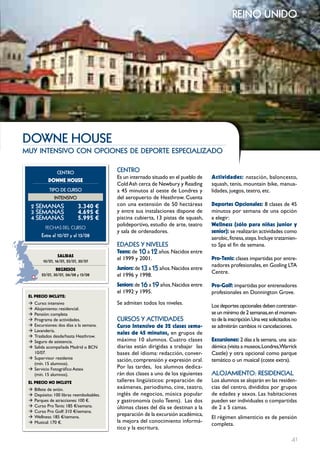reino unido




DownE HouSE
muy intensivo con opciones de deporte especializado

                 cEntRo                    cEntRo
                                           Es un internado situado en el pueblo de   Actividades: natación, baloncesto,
            DOwNE HOUSE
                                           Cold Ash cerca de Newbury y Reading       squash, tenis, mountain bike, manua-
            tIPo DE cuRSo                  a 45 minutos al oeste de Londres y        lidades, juegos, teatro, etc.
               IntEnSIVo                   del aeropuerto de Heathrow. Cuenta
  2 SEmAnAS                  3.340 €       con una extensión de 50 hectáreas         Deportes Opcionales: 8 clases de 45
  3 SEmAnAS                  4.695 €       y entre sus instalaciones dispone de      minutos por semana de una opción
  4 SEmAnAS                  5.995 €       piscina cubierta, 13 pistas de squash,    a elegir:
                                           polideportivo, estudio de arte, teatro    wellness (sólo para niñas junior y
          FECHAS	DEL	CurSo
                                           y sala de ordenadores.                    senior): se realizarán actividades como
        Entre el 10/07 y el 13/08                                                    aerobic, fitness, steps. Incluye tratamien-
                                           EDADES Y nIVELES                          to Spa el fin de semana.
                                           Teens: de 10 a 12 años. Nacidos entre
                  SALIDAS
         10/07, 16/07, 23/07, 30/07
                                           el 1999 y 2001.                           pro-Tenis: clases impartidas por entre-
                                                                                     nadores profesionales, en Gosling LTA
                REgRESOS                   Juniors: de 13 a 15 años. Nacidos entre
                                                                                     Centre.
        23/07, 30/07, 06/08 y 13/08        el 1996 y 1998.
                                           Seniors: de 16 a 19 años. Nacidos entre   pro-golf: impartidas por entrenadores
                                           el 1992 y 1995.                           profesionales en Donnington Grove.
 EL pREcIO INcLUYE:
 Æ Curso: intensivo                        Se admiten todos los niveles.
 Æ Alojamiento: residencial.
                                                                                     Los deportes opcionales deben contratar-
 Æ Pensión: completa                                                                 se un mínimo de 2 semanas, en el momen-
 Æ Programa de actividades.                cuRSoS Y ActIVIDADES                      to de la inscripción. Una vez solicitados no
 Æ Excursiones: dos días a la semana.      curso Intensivo de 32 clases sema-        se admitirán cambios ni cancelaciones.
 Æ Lavandería.
                                           nales de 45 minutos, en grupos de
 Æ Traslados desde/hasta Heathrow.
 Æ Seguro de asistencia.                   máximo 10 alumnos. Cuatro clases          Excursiones: 2 días a la semana, una aca-
 Æ Salida acompañada Madrid o BCN          diarias están dirigidas a trabajar las    démica (visita a museos, Londres,Warrick
   10/07.                                  bases del idioma: redacción, conver-      Castle) y otra opcional como parque
 Æ Supervisor residente                    sación, comprensión y expresión oral.     temático o un musical (coste extra).
   (mín. 15 alumnos).
 Æ Servicio Fotográfico Astex              Por las tardes, los alumnos dedica-
   (mín. 15 alumnos).                      rán dos clases a uno de los siguientes    ALoJAmIEnto: RESIDEncIAL
 EL pREcIO NO INcLUYE                      talleres lingüísticos: preparación de     Los alumnos se alojarán en las residen-
 Æ   Billete de avión.                     exámenes, periodismo, cine, teatro,       cias del centro, divididos por grupos
 Æ   Depósito: 100 libras reembolsables.   inglés de negocios, música popular        de edades y sexos. Las habitaciones
 Æ   Parques de atracciones: 100 €.        y gastronomía (solo Teens). Las dos       pueden ser individuales o compartidas
 Æ   Curso Pro Tenis: 185 €/semana.        últimas clases del día se destinan a la   de 2 a 5 camas.
 Æ   Curso Pro Golf: 310 €/semana.
                                           preparación de la excursión académica,
 Æ   Wellness: 185 €/semana.                                                         El régimen alimenticio es de pensión
 Æ   Musical: 170 €.                       la mejora del conocimiento informá-
                                                                                     completa.
                                           tico y la escritura.

                                                                                                                              41
 