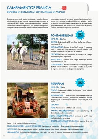 cAmPAmEntoS FRAncIA
     deportes en convivencia con franceses en verano


     Estos programas son la opción perfecta para aquellos alumnos     idioma para conseguir un mayor aprovechamiento del pro-
     que deseen iniciarse o mejorar sus destrezas en un deporte       grama. Los campers estarán divididos por edades y según
     concreto. El 90 % de los participantes son niños y adoles-       el deporte escogido. Los cursos de deporte se imparten en
     centes franceses, lo que garantiza una inmersión lingüística     grupos reducidos por instructores cualificados. Se propor-
     completa. Se recomienda al menos un nivel intermedio de          cionará el material deportivo necesario.



                                                                      fontainebleau
                                                                      EDAD: 13 a 15 años
                                                                      cEntRo: Está situado a 50 km. al sur de Paris y del aero-
                                                                      puerto de Orly.
                                                                      InStALAcIonES: Campo de golf de 9 hoyos, 15 pistas de
                                                                      tenis (4 cubiertas), centro ecuestre con 40 caballos y 40
                                                                      poneys, campos para la práctica de deportes
                                                                      DEPoRtES:10 sesiones semanales de un deporte a elegir
                                                                      entre: tenis, golf o equitación.
                                                                      ActIVIDADES: Tiro con arco, juegos en equipo, teatro,
                                                                      noches temáticas, etc.
                                                                      ALoJAmIEnto: Residencial en habitaciones compartidas
                                                                      de 4 a 6 camas, con baños compartidos situados en el pasillo.
                                                                      El régimen alimenticio es de pensión completa.




                                                                      perpiñan
                                                                      EDAD: 11 a 15 años
                                                                      cEntRo: Esta situado a 25 km de Perpiñán y a tan solo 15
                                                                      minutos de la costa.
                                                                      InStALAcIonES: 17 pistas de tenis exteriores y 6 cubiertas,
                                                                      centro ecuestre situado a 15 minutos del centro, escuela
                                                                      de pilotaje a 10 minutos del centro, campo de golf de 9
                                                                      hoyos.
                                                                      DEPoRtES:
                                                                      tEnIS: 9 sesiones de 1,30 hora a la semana.
                                                                      KARtInG+ muLtIActIVIDADES: 5 sesiones de karting + 5
                                                                      de multiactividades semanales.
                                                                      GoLF + muLtIActIVIDADES: 5 sesiones de golf + 5 de
                                                                      multiactividades semanales.
                                                                      StREEt DAncE + muLtIActIVIDADES: 6 sesiones de street
     dance + 4 de multiactividades semanales.
     EQuItAcIón wEStERn + muLtIActIVIDADES: 5 sesiones de equitación + 5 de multiactividades semanales.
     ActIVIDADES: Piscina, beach volley, salidas a la playa, tenis de mesa, fútbol, baloncesto y actividades sociales.
     ALoJAmIEnto: Residencial, en habitaciones cuádruples con baño. El régimen alimenticio es de pensión completa.

78
 