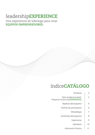 índiceCATÁLOGO
TECNALIA
Team Academy Euskadi:
Programa leadershipEXPERIENCE
Objetivos del programa
Perfil de los participantes
Metodología
Contenidos del programa
Experiencias
Calendario
Información Práctica
4
5
6
6
7
8
9
10
11
Una experiencia de liderazgo para crear
EQUIPOS EMPRENDEDORES.
leadershipEXPERIENCE
 