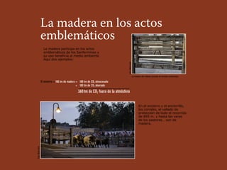 La madera en los actos
                   emblemáticos
                     La madera participa en los actos
                     emblemáticos de los Sanfermines y
                     su uso beneficia al medio ambiente.
                     Aquí dos ejemplos:




                                                                                    Foto: Mikel Goñi
                                                                                                       La madera del vallado procede de fuentes sostenibles.

                   El encierro = 180 tm de madera = 180 tm de CO2 almacenado
                                                  + 180 tm de CO2 ahorrado
                                                  360 tm de CO2 fuera de la atmósfera


                                                                                                              En el encierro y el encierrillo,
                                                                                                              los corrales, el vallado de
                                                                                                              protección de todo el recorrido
                                                                                                              de 895 m. y hasta las varas
                                                                                                              de los pastores… son de
                                                                                                              madera.
Foto: Mikel Goñi
 